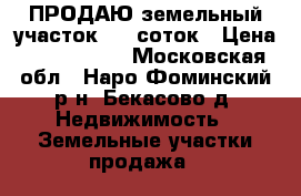 ПРОДАЮ земельный участок 6,5 соток › Цена ­ 1 300 000 - Московская обл., Наро-Фоминский р-н, Бекасово д. Недвижимость » Земельные участки продажа   